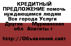 КРЕДИТНЫЙ ПРЕДЛОЖЕНИЕ помочь нуждающимся людям - Все города Услуги » Другие   . Мурманская обл.,Апатиты г.